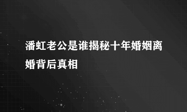 潘虹老公是谁揭秘十年婚姻离婚背后真相