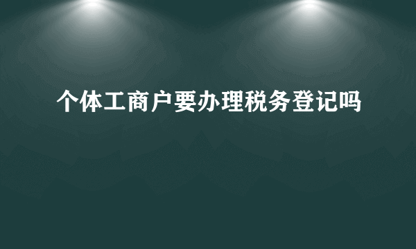 个体工商户要办理税务登记吗