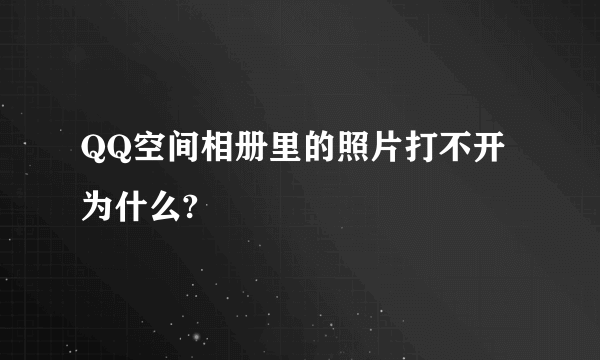 QQ空间相册里的照片打不开为什么?