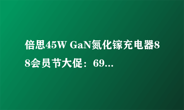 倍思45W GaN氮化镓充电器88会员节大促：69元还送线！