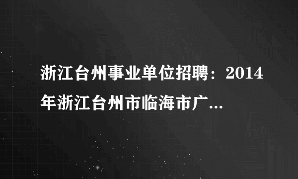 浙江台州事业单位招聘：2014年浙江台州市临海市广播电视台播音、广电技术人才招聘2人公告