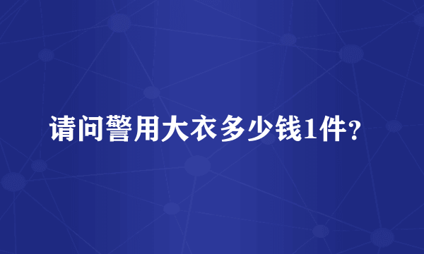 请问警用大衣多少钱1件？