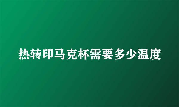 热转印马克杯需要多少温度