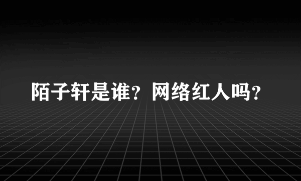 陌子轩是谁？网络红人吗？