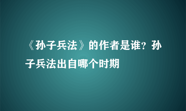 《孙子兵法》的作者是谁？孙子兵法出自哪个时期