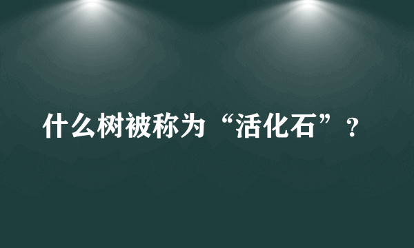 什么树被称为“活化石”？