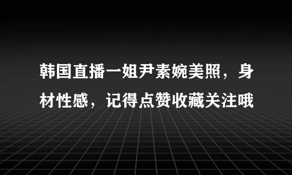 韩国直播一姐尹素婉美照，身材性感，记得点赞收藏关注哦