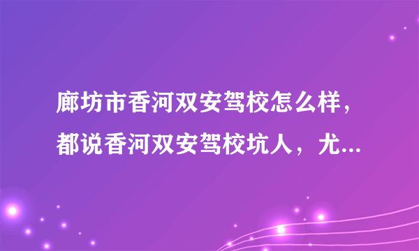 廊坊市香河双安驾校怎么样，都说香河双安驾校坑人，尤其是外地人？