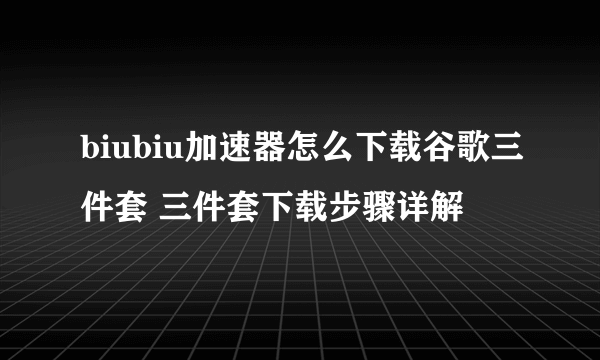 biubiu加速器怎么下载谷歌三件套 三件套下载步骤详解