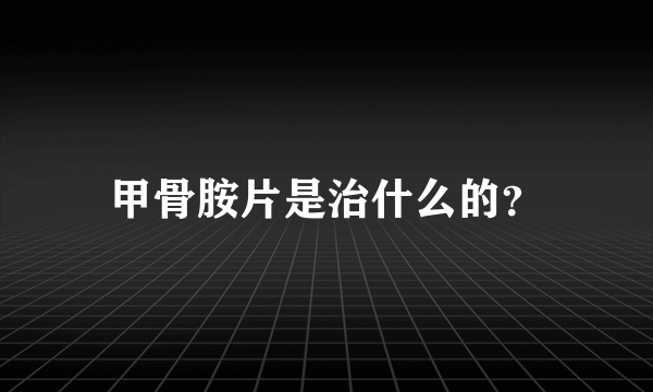 甲骨胺片是治什么的？