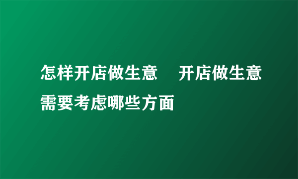 怎样开店做生意    开店做生意需要考虑哪些方面