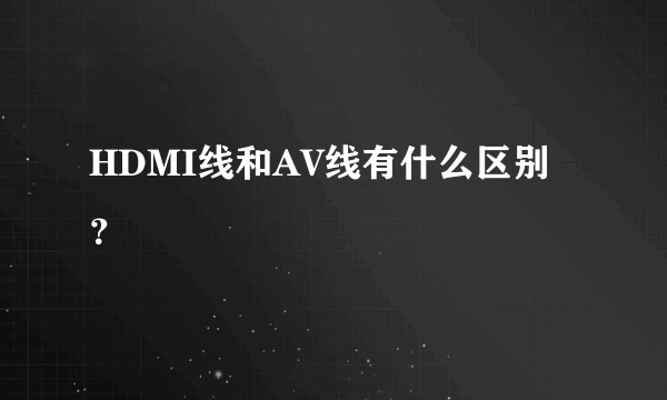 HDMI线和AV线有什么区别？