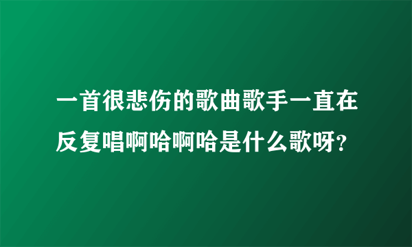 一首很悲伤的歌曲歌手一直在反复唱啊哈啊哈是什么歌呀？