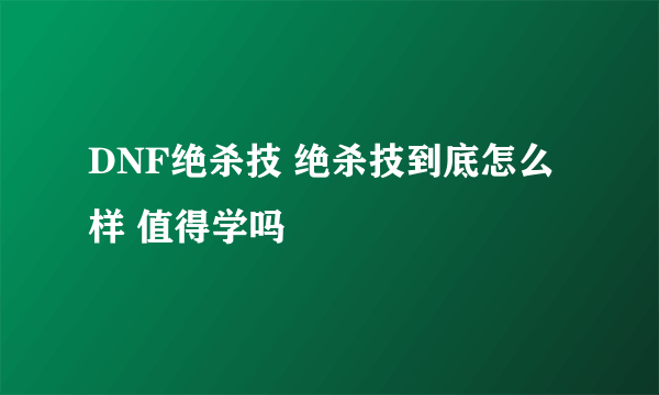 DNF绝杀技 绝杀技到底怎么样 值得学吗