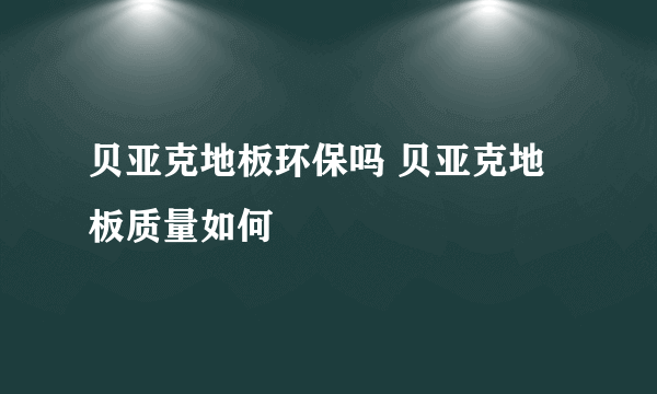 贝亚克地板环保吗 贝亚克地板质量如何