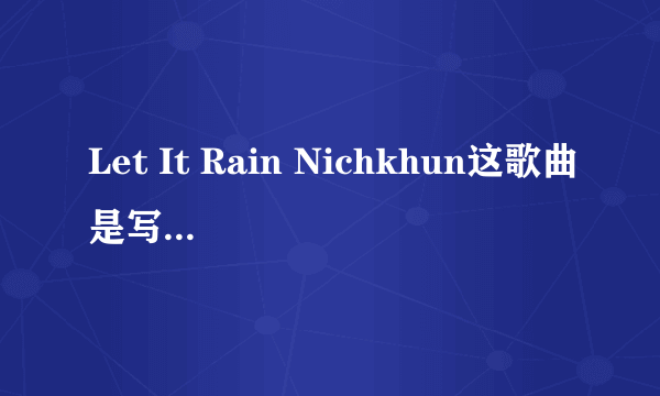 Let It Rain Nichkhun这歌曲是写给谁的？到底是给粉丝的还是茜茜的呢？