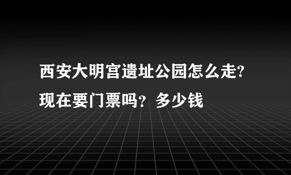 西安大明宫遗址公园怎么走?现在要门票吗？多少钱