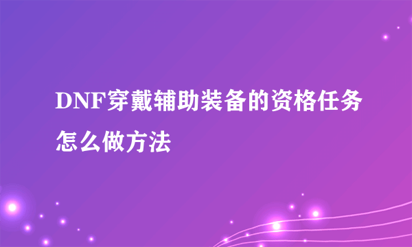 DNF穿戴辅助装备的资格任务怎么做方法