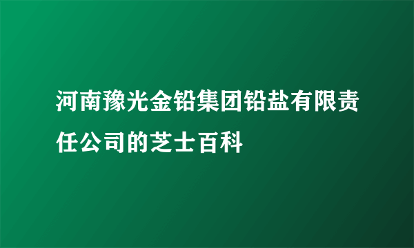 河南豫光金铅集团铅盐有限责任公司的芝士百科