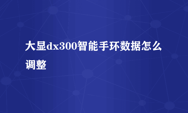 大显dx300智能手环数据怎么调整