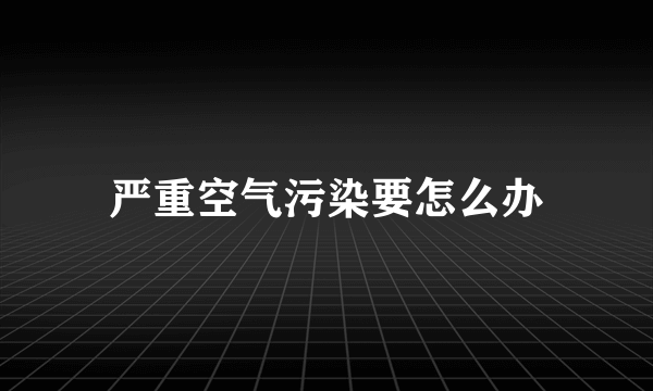 严重空气污染要怎么办