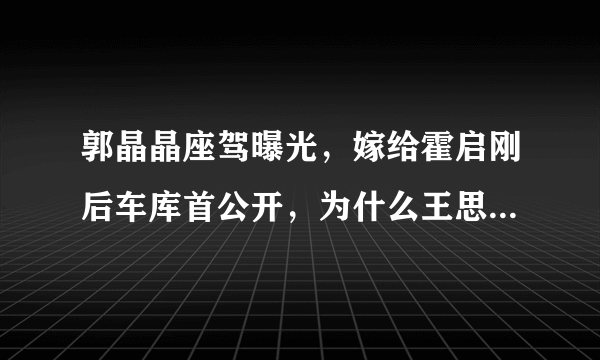 郭晶晶座驾曝光，嫁给霍启刚后车库首公开，为什么王思聪看了都自叹不如呢？