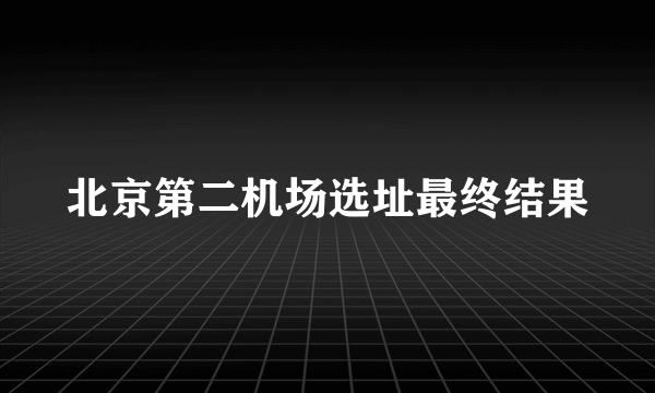 北京第二机场选址最终结果