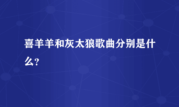 喜羊羊和灰太狼歌曲分别是什么？