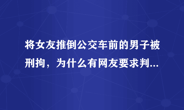 将女友推倒公交车前的男子被刑拘，为什么有网友要求判其死刑？