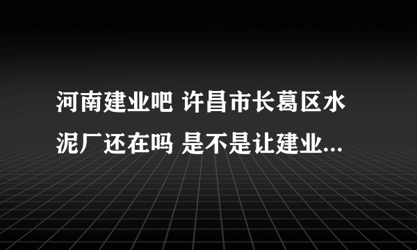 河南建业吧 许昌市长葛区水泥厂还在吗 是不是让建业集团收购了 是不是 帮忙了