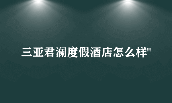 三亚君澜度假酒店怎么样