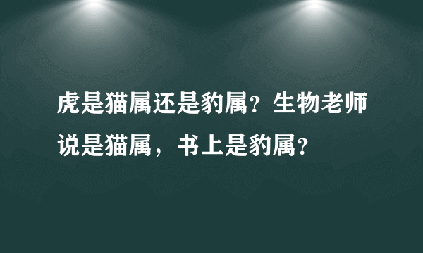 虎是猫属还是豹属？生物老师说是猫属，书上是豹属？