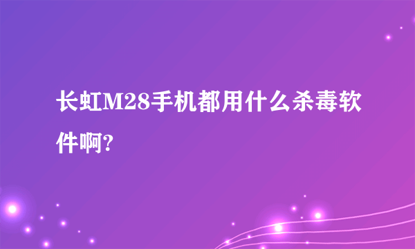 长虹M28手机都用什么杀毒软件啊?