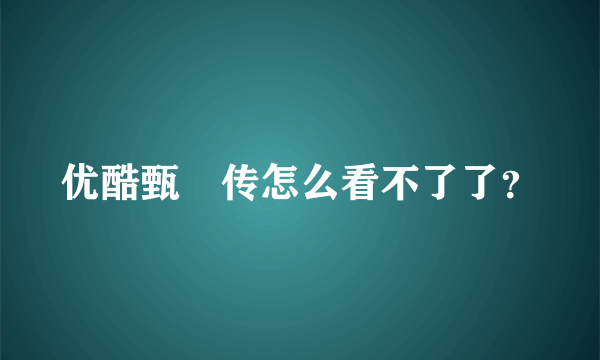 优酷甄嬛传怎么看不了了？