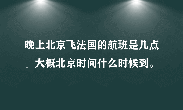 晚上北京飞法国的航班是几点。大概北京时间什么时候到。