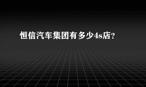 恒信汽车集团有多少4s店？