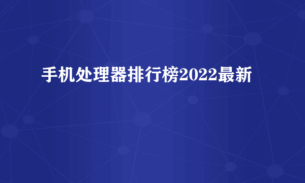 手机处理器排行榜2022最新