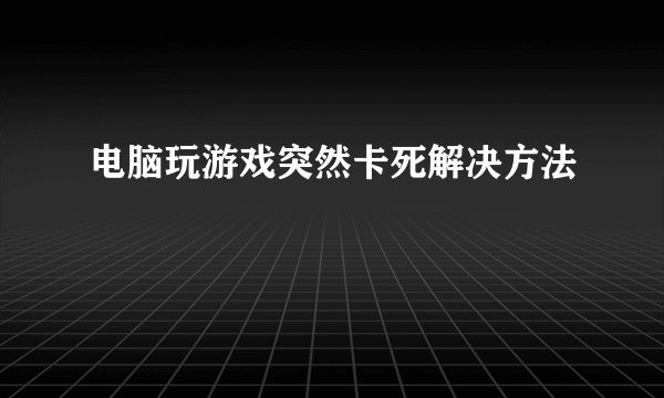 电脑玩游戏突然卡死解决方法