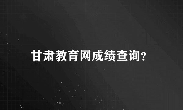 甘肃教育网成绩查询？