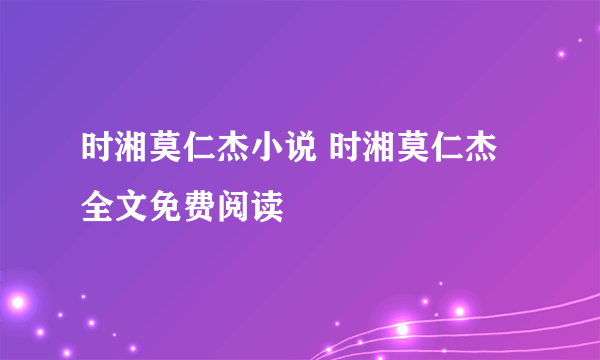 时湘莫仁杰小说 时湘莫仁杰全文免费阅读