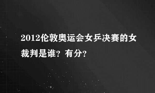 2012伦敦奥运会女乒决赛的女裁判是谁？有分？