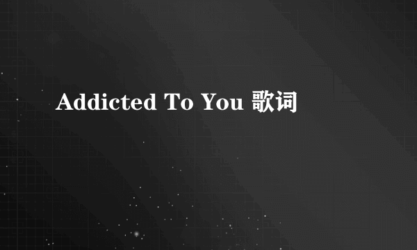 Addicted To You 歌词