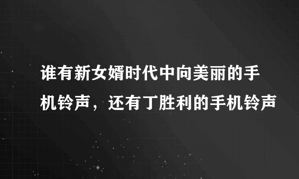 谁有新女婿时代中向美丽的手机铃声，还有丁胜利的手机铃声