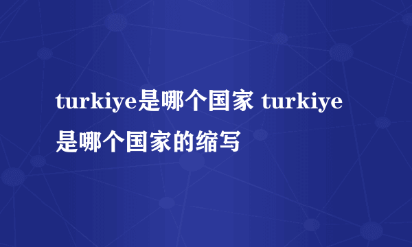 turkiye是哪个国家 turkiye是哪个国家的缩写