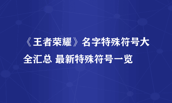 《王者荣耀》名字特殊符号大全汇总 最新特殊符号一览