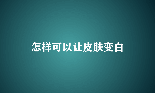 怎样可以让皮肤变白