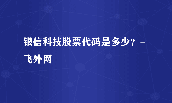 银信科技股票代码是多少？-飞外网