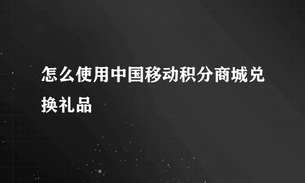 怎么使用中国移动积分商城兑换礼品