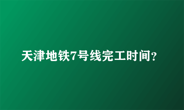 天津地铁7号线完工时间？