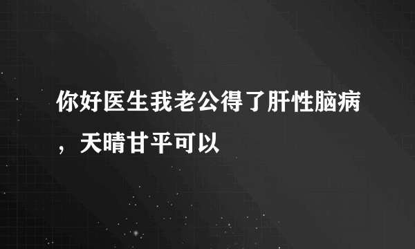 你好医生我老公得了肝性脑病，天晴甘平可以